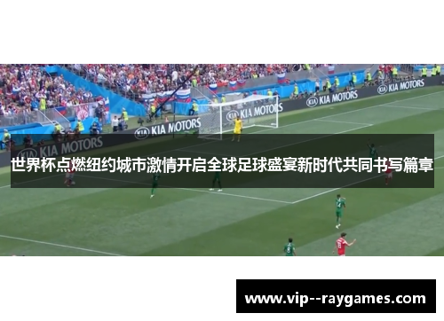 世界杯点燃纽约城市激情开启全球足球盛宴新时代共同书写篇章 世界杯点燃纽约城市激情开启全球足球盛宴新时代共同书写篇章