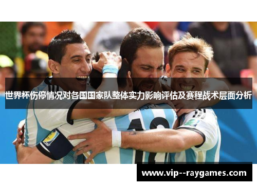 世界杯伤停情况对各国国家队整体实力影响评估及赛程战术层面分析 世界杯伤停情况对各国国家队整体实力影响评估及赛程战术层面分析