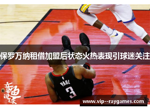 保罗万纳租借加盟后状态火热表现引球迷关注 保罗万纳租借加盟后状态火热表现引球迷关注