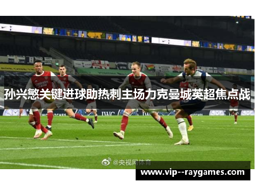 孙兴慜关键进球助热刺主场力克曼城英超焦点战 孙兴慜关键进球助热刺主场力克曼城英超焦点战