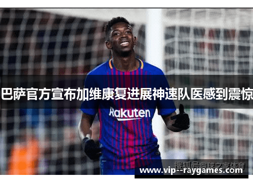 巴萨官方宣布加维康复进展神速队医感到震惊