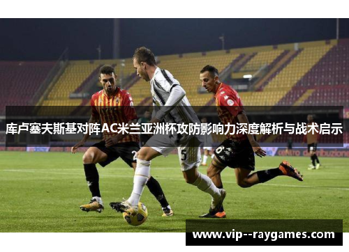 库卢塞夫斯基对阵AC米兰亚洲杯攻防影响力深度解析与战术启示