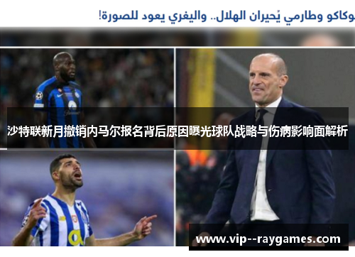 沙特联新月撤销内马尔报名背后原因曝光球队战略与伤病影响面解析