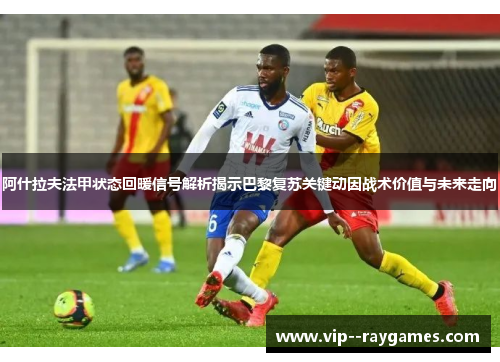 阿什拉夫法甲状态回暖信号解析揭示巴黎复苏关键动因战术价值与未来走向