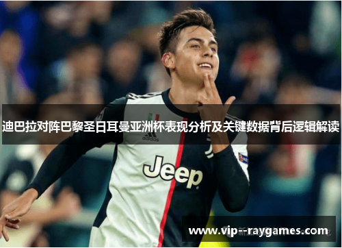 迪巴拉对阵巴黎圣日耳曼亚洲杯表现分析及关键数据背后逻辑解读