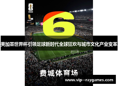 美加墨世界杯引领足球新时代全球狂欢与城市文化产业变革