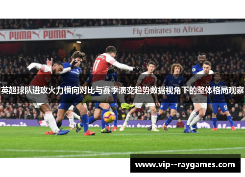 英超球队进攻火力横向对比与赛季演变趋势数据视角下的整体格局观察